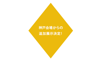 神戸会場からの追加展示決定！